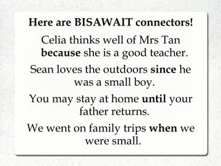 Here are BISAWAIT connectors!
Celia thinks well of Mrs Tan
because she is a good teacher.
Sean loves the outdoors since he
was a small boy.
You may stay at home until your
father returns.
We went on family trips when we
were small.
 
