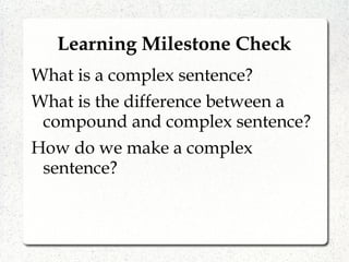 Learning Milestone Check
What is a complex sentence?
What is the difference between a
compound and complex sentence?
How do we make a complex
sentence?
 