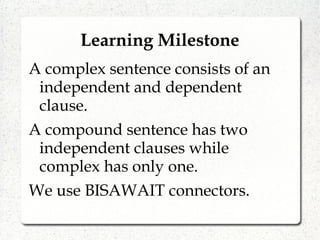 Learning Milestone
A complex sentence consists of an
independent and dependent
clause.
A compound sentence has two
independent clauses while
complex has only one.
We use BISAWAIT connectors.
 