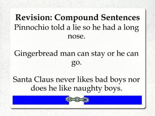 Revision: Compound Sentences
Pinnochio told a lie so he had a long
nose.
Gingerbread man can stay or he can
go.
Santa Claus never likes bad boys nor
does he like naughty boys.
 
