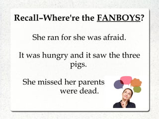 Recall–Where're the FANBOYS?
She ran for she was afraid.
It was hungry and it saw the three
pigs.
She missed her parents but they
were dead.
 