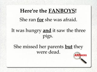 Here're the FANBOYS!
She ran for she was afraid.
It was hungry and it saw the three
pigs.
She missed her parents but they
were dead.
 