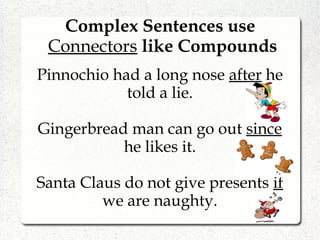 Complex Sentences use
Connectors like Compounds
Pinnochio had a long nose after he
told a lie.
Gingerbread man can go out since
he likes it.
Santa Claus do not give presents if
we are naughty.
 