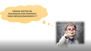 DIMANA SISTEM INI
DIGUNAKAN DAN SIAPAKAH
YANG MENGGUNAKANNYA ??
 