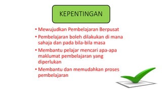 KEPENTINGAN
• Mewujudkan Pembelajaran Berpusat
• Pembelajaran boleh dilakukan di mana
sahaja dan pada bila-bila masa
• Membantu pelajar mencari apa-apa
maklumat pembelajaran yang
diperlukan
• Membantu dan memudahkan proses
pembelajaran
 