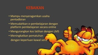 KEBAIKAN
• Mampu menyeragamkan usaha
pentadbiran
• Memudahkan e-pembelajaran dengan
platform pembelajaran secara online
• Mengurangkan kos latihan dengan LMS
• Meningkatkan pematuhan
dengan keperluan kawal selia
 