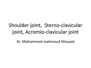 Shoulder joint, Sterno-clavicular
joint, Acromio-clavicular joint
Dr. Mohammed mahmoud Mosaed
 