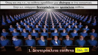 Όπως και στη ν.ε., τα επίθετα προσδίδουν μια ιδιότητα σε ένα ουσιαστικό.
Στην α.ε. υπάρχουν δευτερόκλιτα και τριτόκλιτα επίθετα.
 