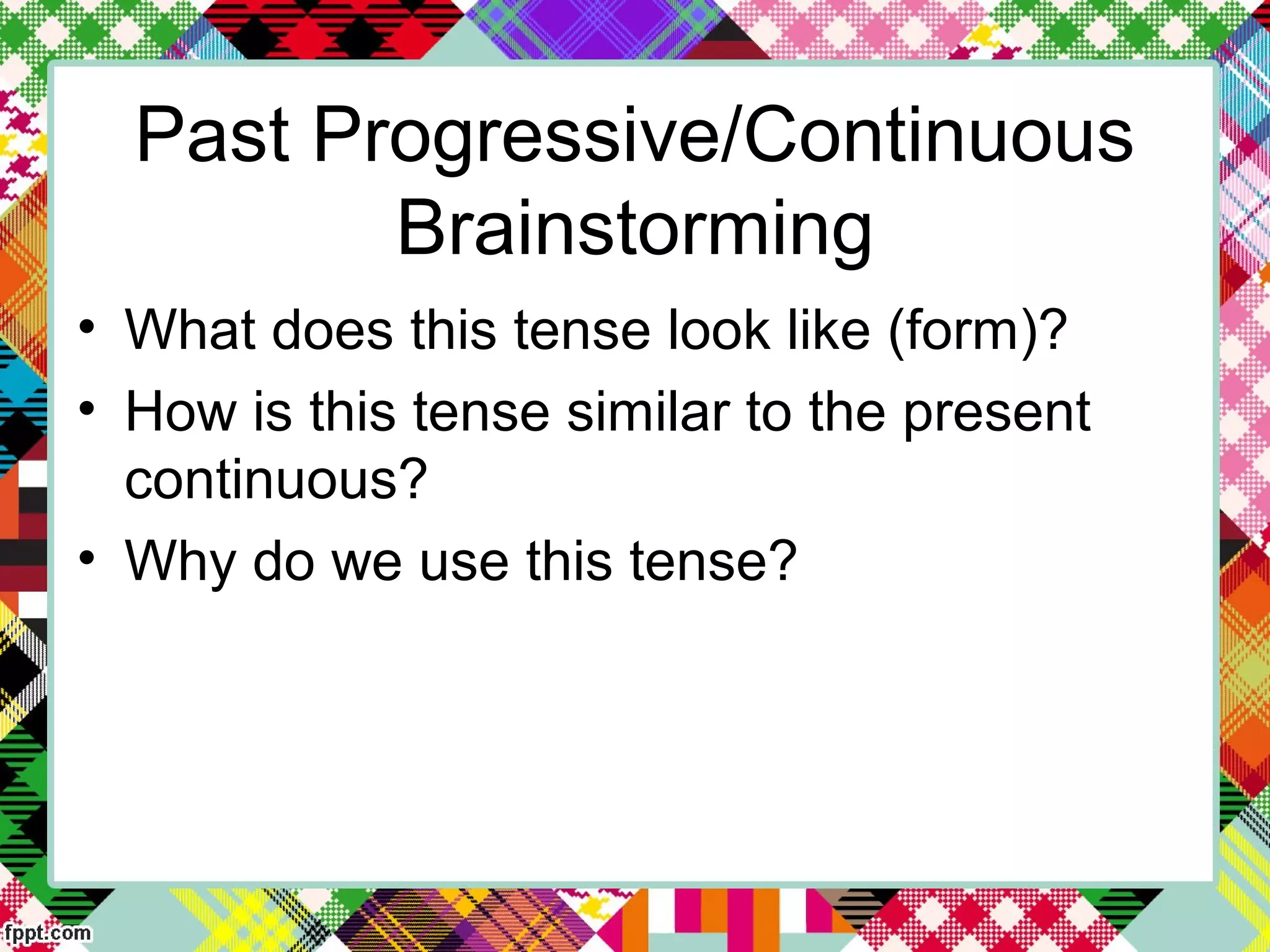 Past Progressive/Continuous
Brainstorming
• What does this tense look like (form)?
• How is this tense similar to the present
continuous?
• Why do we use this tense?
 