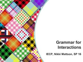 Grammar for
Interactions
IECP, Nikki Mattson, SP 16
 