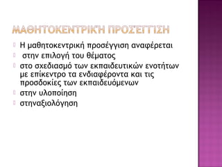  Η μαθητοκεντρική προσέγγιση αναφέρεται
 στην επιλογή του θέματος
 στο σχεδιασμό των εκπαιδευτικών ενοτήτων
με επίκεντρο τα ενδιαφέροντα και τις
προσδοκίες των εκπαιδευόμενων
 στην υλοποίηση
 στηναξιολόγηση
 