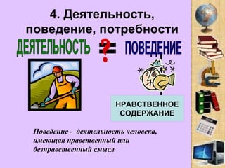 4. Деятельность,
поведение, потребности
НРАВСТВЕННОЕ
СОДЕРЖАНИЕ
Поведение - деятельность человека,
имеющая нравственный или
безнравственный смысл
 