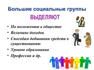 Большие социальные группы
• По положению в обществе
• Величине доходов
• Способам добывания средств к
существованию
• Уровню образования
• Профессии и др.
 