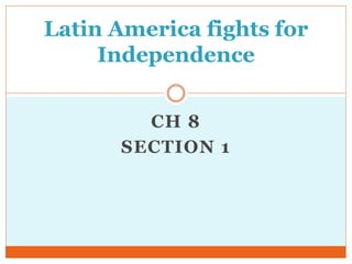 CH 8
SECTION 1
Latin America fights for
Independence
 