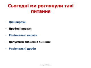 Сьогодні ми роглянули такі
питання
• Цілі вирази
• Дробові вирази
• Раціональні вирази
• Допустимі значення змінних
• Раціональні дроби
www.gartfil.kiev.ua
 