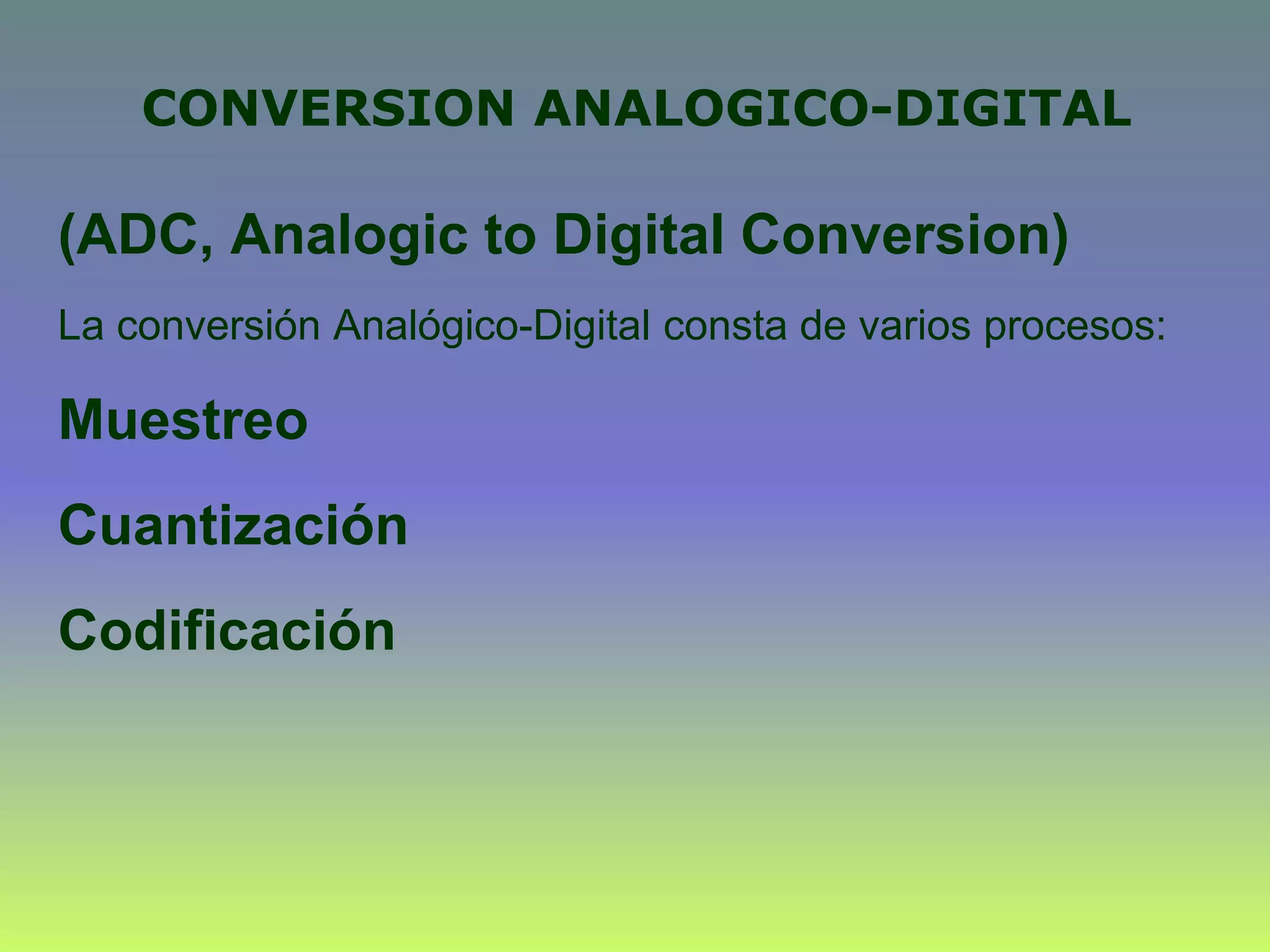 CONVERSION ANALOGICO-DIGITAL
(ADC, Analogic to Digital Conversion)
La conversión Analógico-Digital consta de varios procesos:
Muestreo
Cuantización
Codificación
 