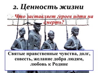 2. Ценность жизни2. Ценность жизни
Что заставляет героев идти на
смерть?
Святые нравственные чувства, долг,
совесть, желание добра людям,
любовь к Родине
 