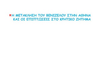 Η ΜΕΤΑΚΛΗΣΗ ΤΟΥ ΒΕΝΙΖΕΛΟΥ ΣΤΗΝ ΑΘΗΝΑ
ΚΑΙ ΟΙ ΕΠΙΠΤΩΣΕΙΣ ΣΤΟ ΚΡΗΤΙΚΟ ΖΗΤΗΜΑ
 