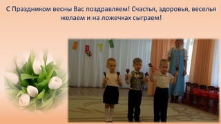 С Праздником весны Вас поздравляем! Счастья, здоровья, веселья
желаем и на ложечках сыграем!
 