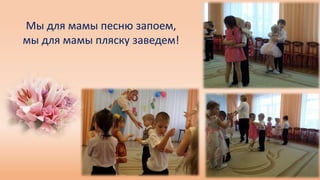Мы для мамы песню запоем,
мы для мамы пляску заведем!
 