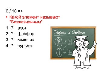 6 / 10 =>
• Какой элемент называют
"Безжизненным"
1 ? азот
2 ? фосфор
3 ? мышьяк
4 ? сурьма
 