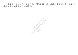 6
先生執行救援任務，身先士卒，冒險犯難，因公殉職，享年 35 歲，其犧牲
奉獻精神，英勇事蹟，殊堪褒揚
行
政
院
行
政
院
第
3491次
院
會
會
議
68322082A14D1A2E
 