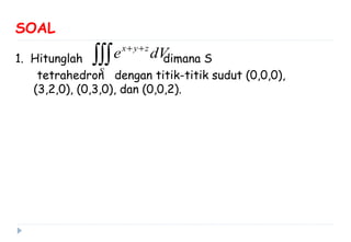 SOAL
1. Hitunglah dimana S
tetrahedron dengan titik-titik sudut (0,0,0),
(3,2,0), (0,3,0), dan (0,0,2).
x y z
S
e dV+ +
∫∫∫
 