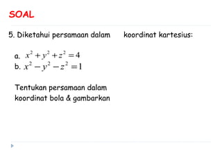 SOAL
5. Diketahui persamaan dalam koordinat kartesius:
a.
b.
Tentukan persamaan dalam
koordinat bola & gambarkan
2 2 2
4x y z+ + =
2 2 2
1x y z− − =
 