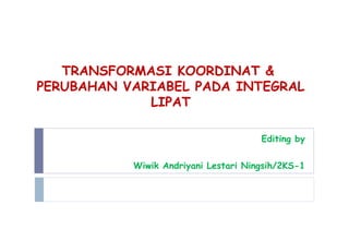 TRANSFORMASI KOORDINAT &
PERUBAHAN VARIABEL PADA INTEGRAL
LIPAT
Editing by
Wiwik Andriyani Lestari Ningsih/2KS-1
 
