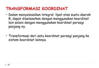TRANSFORMASI KOORDINAT
 Dalam menyelesaikan integral lipat atas suatu daerah
R, dapat diselesaikan dengan menggunakan koordinat
lain selain dengan menggunakan koordinat persegi
panjang xy.
 Transformasi dari satu koordinat persegi panjang ke
sistem koordinat lainnya.
32
 