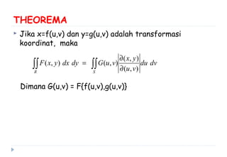 THEOREMA
 Jika x=f(u,v) dan y=g(u,v) adalah transformasi
koordinat, maka
Dimana G(u,v) = F{f(u,v),g(u,v)}
∫∫∫∫ ∂
∂
=
SR
dvdu
vu
yx
vuGdydxyxF
),(
),(
),(),(
 