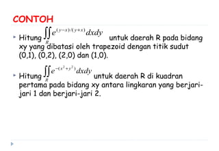 CONTOH
 Hitung untuk daerah R pada bidang
xy yang dibatasi oleh trapezoid dengan titik sudut
(0,1), (0,2), (2,0) dan (1,0).
 Hitung untuk daerah R di kuadran
pertama pada bidang xy antara lingkaran yang berjari-
jari 1 dan berjari-jari 2.
dxdye
R
xyxy
∫∫
+− )/()(
dxdye
R
yx
∫∫
+− )( 22
 