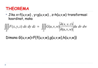THEOREMA
 Jika x=f(u,v,w) , y=g(u,v,w) , z=h(u,v,w) transformasi
koordinat, maka
Dimana G(u,v,w)=F{f(u,v,w),g(u,v,w),h(u,v,w)}
∫∫∫∫∫∫ ∂
∂
=
SR
dwdvdu
wvu
zyx
wvuGdzdydxzyxF
),,(
),,(
),,(),,(
 