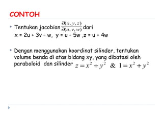 CONTOH
 Tentukan jacobian dari
x = 2u + 3v – w, y = u – 5w ,z = u + 4w
 Dengan menggunakan koordinat silinder, tentukan
volume benda di atas bidang xy, yang dibatasi oleh
paraboloid dan silinder
),,(
),,(
wvu
zyx
∂
∂
2222
1& yxyxz +=+=
 