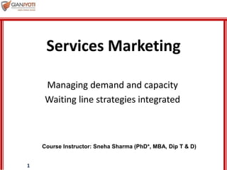 1
Managing demand and capacity
Waiting line strategies integrated
Services Marketing
Course Instructor: Sneha Sharma (PhD*, MBA, Dip T & D)
 