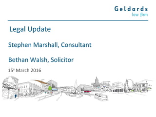 Legal Update
Stephen Marshall, Consultant
Bethan Walsh, Solicitor
15th
March 2016
 