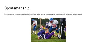 Sportsmanship
Sportsmanship is defined as ethical, appropriate, polite and fair behavior while participating in a game or athletic event.
 