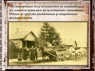 Во внутренние дела колонистов не вмешивались,
все вопросы решались на усмотрение старейшин.
Одним из средств воспитания у старейшины
являлась палка.
 