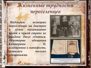 Жизненные трудности
переселенцев
Надеждам немецких
переселенцев на быстрое
и лёгкое налаживание
жизни в чужой стране не
суждено было сбыться.
Некоторые обещания
Екатерины II,
изложенные в манифесте,
остались только
обещаниями.
 