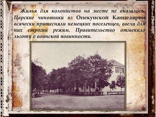 Жилья для колонистов на месте не оказалось.
Царские чиновники из Опекунской Канцелярии
всячески притесняли немецких поселенцев, ввели для
них строгий режим. Правительство отменило
льготу о воинской повинности.
 