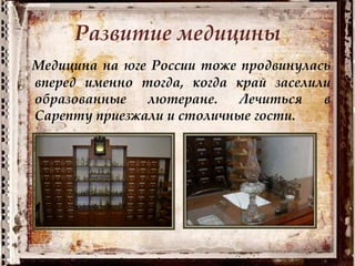 Развитие медицины
Медицина на юге России тоже продвинулась
вперед именно тогда, когда край заселили
образованные лютеране. Лечиться в
Сарепту приезжали и столичные гости.
 