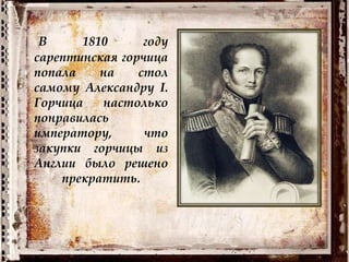 В 1810 году
сарептинская горчица
попала на стол
самому Александру I.
Горчица настолько
понравилась
императору, что
закупки горчицы из
Англии было решено
прекратить.
 
