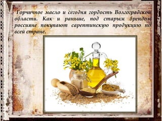Горчичное масло и сегодня гордость Волгоградской
области. Как и раньше, под старым брендом
россияне покупают сарептинскую продукцию по
всей стране.
 