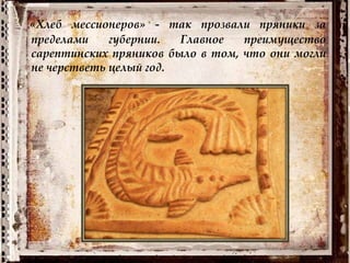 «Хлеб мессионеров» - так прозвали пряники за
пределами губернии. Главное преимущество
сарептинских пряников было в том, что они могли
не черстветь целый год.
 