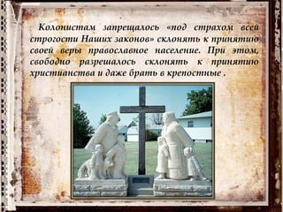 Колонистам запрещалось «под страхом всей
строгости Наших законов» склонять к принятию
своей веры православное население. При этом,
свободно разрешалось склонять к принятию
христианства и даже брать в крепостные .
 
