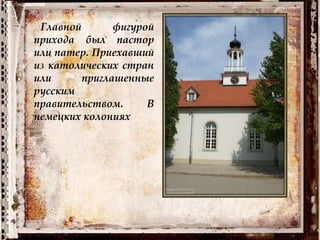 Главной фигурой
прихода был пастор
или патер. Приехавший
из католических стран
или приглашенные
русским
правительством. В
немецких колониях
 