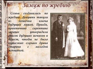Замуж по жребию
Семьи создавались по
жребию. Девушки тянули
из мешочка имена
будущих мужей. Правда,
практичные сарептяне
заранее утверждали
список будущих женихов и
невест, чтобы не было
курьезных случаев брака
старика с молодой
женщиной.
 