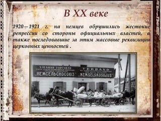 В XX веке
1920—1921 г. на немцев обрушились жестокие
репрессии со стороны официальных властей, а
также последовавшие за этим массовые реквизиции
церковных ценностей .
 