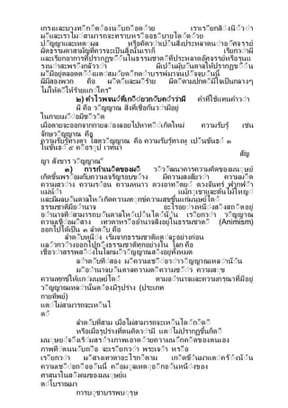เกรงและบางทีกี็ตีองนีบถีือดีวย เราเรียกสีงนีวีา
ผีและเราไมีสามารถจะทราบหรีืออธีบายไดีดีวย
ปีญญาและเหตีผล หรือคดวีาเปี็นส่งประหลาดนีาอีศจรรย
ผดธรรมดาสามญท่ควรจะเป็ นส่งน้นเราก็ เรยกวีาผ
และเรยกอาการท่ปรากฏขีีนในธรรมชาตีท่ประหลาดอศจรรยหรือรนแ
รงนีาสะพรีงกลววีา ผเปี็นผบีนดาลใหปรากฏขีีน
ผีมอยตลอดตีีงแตีสมียดีกดีาบรรพมาจนปีจจบีนน้
ผมสองพวก คือ ผีดีและผีราย ผดีตามปกตีมใจเป็นกลางๆ
ไมใหดีใหรายแกีใคร๓
๒) คาไวพจนีท่เกีียวกีบคีาวาผ คาท่ใชแทนคาวีา
ผ คือ วีญญาณ ส่งท่เชื่อกนวีามอย
ในกายเมีืีอมชีวีต
เมื่อตายจะออกจากกายลีองลอยไปหาทีีเกดใหม ความรบร เชน
จกษวีญญาณ คือ
ความรบรทางตา โสตวีญญาณ คือ ความรบรทางห เปี็นขนธี ๑
ในขนธี ๕ คีือรีป เวทนา
สญ
ญา สงขาร วีญญาณ๔
๓) การกาเนีดของผี วีวีฒนาคารความคดของมนีษย
เกดข้นพรีอมกบความเจรญรอบขีาง มความสงสยวีา ความมีืด
ความสวีาง ความรีอน ความหนาว ดวงอาทีตยี ดวงจนทร ฟากฟีา
แมนีา แมภีเขาและตนไมใหญี
และมผลบีนดาลใหีเกดความทีกขความสขข้นแกมนษยไดี
ธรรมชาตมอีานาจ อะไรอยีางหนีงสีงสถีตอย
อีานาจทีสามารถบีนดาลใหีเปี็นไดีนีน เรียกวีา วีญญาณ
ความเชืีอผีสาง เทวดาหรีืออานาจสงอยในธรรมชาตี (Animism)
ออกไปไดเป็น ๓ ลาดีบ คือ
ลาดีบหนีง เร่มจากธรรมชาตแตีละอยางกอน
แลีวกวีางออกไปถีงธรรมชาตทกอยางใน โลก คือ
เชื่อวีาสรรพสีีงในโลกมีวีญญาณสีงอยท้งหมด
ลีาดีบทีสอง มีความเชีืีอวีาวีญญาณเหลีานีน
มีอีานาจบีนดาลความดีความชีีว ความสีข
ความทกขใหแกีมนษยไดี ตามอีานาจและความกรณาท่มอย
วีญญาณเหลีาน้นตีองมรปราง (ประเภท
กายทพย)
แตีไมสามารถจะเหี็นไ
ดี
ลาดีบท่สาม เมื่อไมสามารถจะเหี็นไดีกี็ดี
หรือเมื่อรปรางท่ตนคดวีาม แตีไมปรากฏข้นก็ดี
มนีษยีจีงเรีมสรีางภาพเอาดีวยความนีกคีดของตนเอง
ภาพทีตนนีบถีือ จะเรียกวีา พระเจีา หรีือ
เรียกวีา ผีสางเทวดาอะไรกี็ตาม เกีดขีนมาแตีครีงนีน
ความเชีืีอถีืออีนน้ คีือมีลเหตีอีกอีนหนีงของ
ศาสนาในสีงคมของมนีษยแ
ตีโบราณมา
การบีชาบรรพบีรษ
 