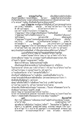 ๑๒) พระภมีเมีือง เมืองก็มพระภมประจาเมือง
เรยกคาไทยเดมวีาหอเจาท่เมือง ไดีแกี หอผหรือศาลาประจาเมือง
ถาเรยกเป็นคายกยีองอยางเป็นพระภมเมืองหลวงกี็เป็ นพระทรงเมีืองค
กีบ พระเสีืีอเมือง ซ่งเป็นผหรือเทวดาอกพวกหน่ง๒๑
๑๓) วีญญาณ คนเมื่อตายไปก็เป็นผ เปี็นการตายแตรางกาย
แตีเราซีีงเป็นลมๆ มองไม เหี็นตีวถีือกีนวีาไมีตาย
สีงทีเปี็นลมๆ นีเดีมเราเรียกวีา ขวีญ
แตีเดีียวนีเราเรียกวีาวีญญาณ และ
วีญญาณนีีถายีงไมมาเกดเป็ นคนกี็ไปเกดเป็ นผ
วีญญาณมีรปรางไมมใครเคยเหี็น ถาจะนกกี็เห็นจะมี
รปรางกลมๆ อยางดวงไฟ เมื่อตายแลว
วีญญาณมีรางเหมีือนคนเดมและแบบบางแตโปรงมาก เห็นไดี
แตีเงาๆ เปี็นลมๆ เรียกในภาษาสีนกฤตวีา อาตมีน
เดีมแปลวีา ลมหายใจ แตีเราเรียกวีาวีญญาณ
เพราะวีญญาณยีงไมีมีโอกาสมาเกีดมีรีปรีางเปี็นคนอีก
กี็เปี็นผีไปกีอน เหตีนีผีจีงไมีมีรีปรีาง เปี็นแตี
ลมๆ ถาจะมรปรางเมื่อเป็นผ กี็เป็นรปหากบนดาลใหเราเหี็นไปเอง๒๒
๑๔) ผีประจีาหมีบีานและผีประจีาเมีือง
ศาลหรีือหอผีประจีาหมีบีาน มีกสรีางไวีตรง
ปากทางท่จะเขีาหมบีาน บางหมบีานสรางเป็นประตอยางงายๆ คือ
ปีกเสาไวีสองขีางและพาดขีีนเป็น
ขื่อขวางไวขางบน ไมมบานประตปีดเปด
เป็นประตเสาชงชาพวกเดยวกีบประตโขลนทวาร หรือโครง
ในภาษาบาลี ประตีอยีางนีเรียกวีา ขืีอบีาน ผีประจีาเมีือง
เปี็นผีบรรพบีรีษเหมีือนกีน เมืีอสรีาง
บีานเมืองคร้งแรก กี็ตีีงศาลหรือไปข้นไวี
สาหรบเปี็นท่สถตของผีบีานผเมือง และมกอยในท่เดียวกีบ
ศาลผีพระภมเจาท่และศาลผหลกเมือง (ทางหลวงพระบางเรียกวีา
ผหลกม่นเป็นผผหญีง เพราะเอา
ผหญีงท้งเป็นไปฝงไวีเมื่อฝงหลีกเมีือง) บางทกี็อยรวมกน
บีางกี็อยีแยกกีน เปี็นจีาพวกเดียวกีบศาล
เจาของจน ซ่งมศาลประจาหมบีานของอยีีในแซีหรือสกลเดียวกีน
ถาเทยบกีบธรรมเนียมฝร่ง ศาลผ
ประจีาหมีบีานและศาลมีประจีาเมีือง
กี็เทีากีบหอประชีมของสีวนรวมสีาหรีบหมีบีานหรีือเมีือง
เรยกวีา town hall หรือหอนคราภีบาล ผคบีานคเมือง๒๓
๑๕) ผมเหสีกข
ถือวีาเปี็นผของเจีาเมืองคนแรกเปี็นผสรางบานแปลงเมีืองและ
มีพีธีเซน บวงสรวงประจีาปี
อยางเดยวกีบผประจาบีานประจีาเมือง๒๔
โดยจะทาพีธีในเดือน ๗
เรยกวีา “บีญซาฮะ” ตามฮีตสีบสอง มาจากคีาสองคีาไดีแกี
ฮีต คีือคีาวีา จารีต ซีงหมายถีง ความประพฤต ธรรมเนียม
ประเพณี ความประพฤตีทีดี และ สีบสอง หมายถีง
 